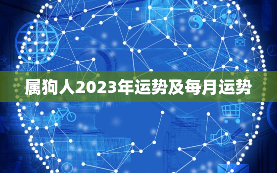 属狗人2023年运势及每月运势，属狗人2023年运势运程每月运程