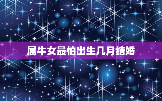 属牛女最怕出生几月结婚，属牛女不宜结婚是几月