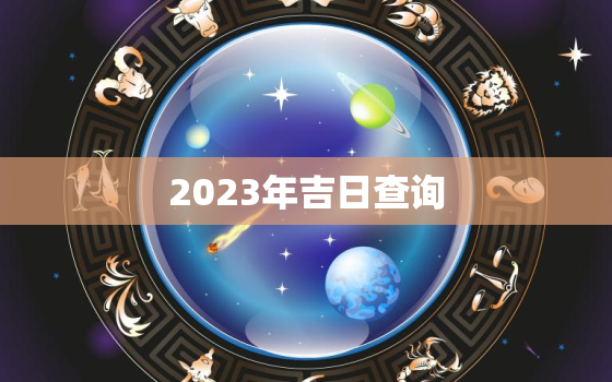 2023年吉日查询，好日子查询2022年吉日