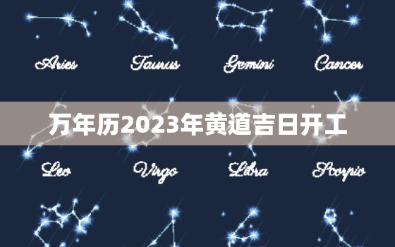 万年历2023年黄道吉日开工，万年历2023年黄道吉日搬家