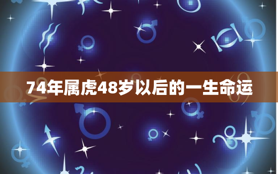 74年属虎48岁以后的一生命运，74年属虎48岁以后的一生命运女