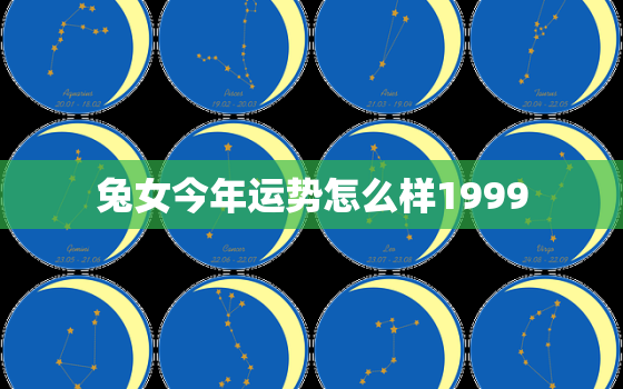 兔女今年运势怎么样1999，兔女今年运势怎么样1999年出生