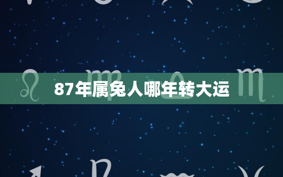 87年属兔人哪年转大运，87年兔哪年转大运2022年