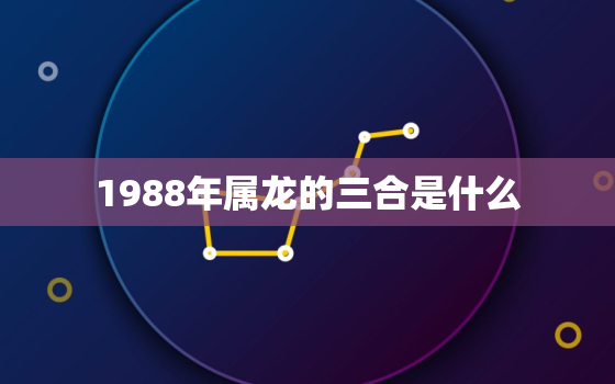 1988年属龙的三合是什么，1988年属龙的三合是什么