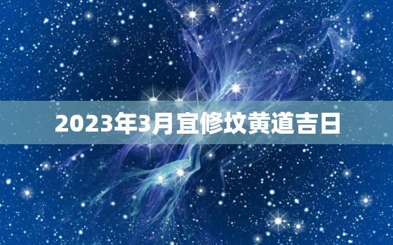 2023年3月宜修坟黄道吉日，2021年三月修坟吉日