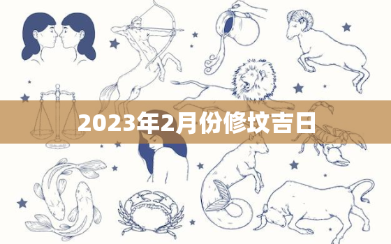 2023年2月份修坟吉日，2021年2月份修坟黄道吉日