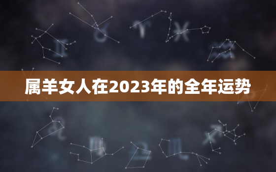 属羊女人在2023年的全年运势，属羊女2023年的运势和婚姻