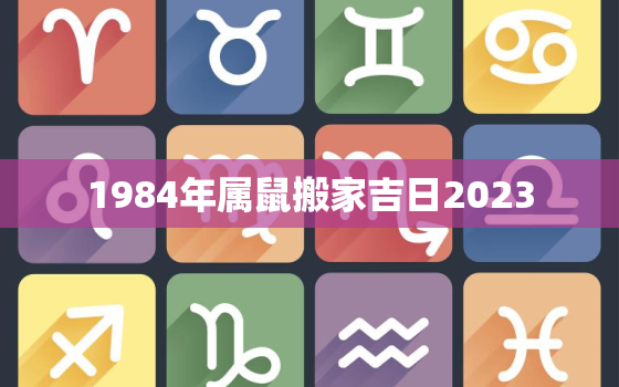 1984年属鼠搬家吉日2023，1984属鼠搬家日子