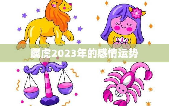 属虎2023年的感情运势，属虎2023年的感情运势如何