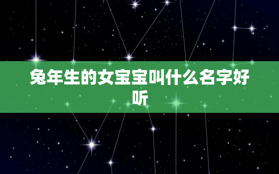 兔年生的女宝宝叫什么名字好听，兔年生的女宝宝叫什么名字好听呢