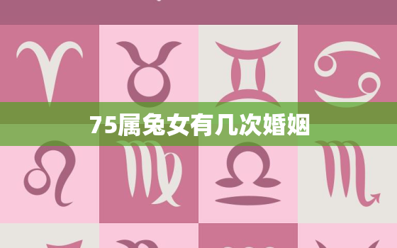 75属兔女有几次婚姻，75属兔女人婚姻与命运