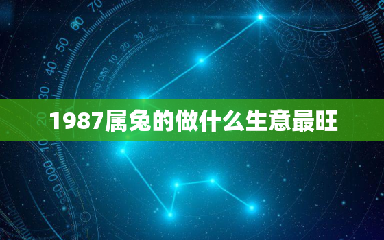 1987属兔的做什么生意最旺，1987年属兔干什么行业好