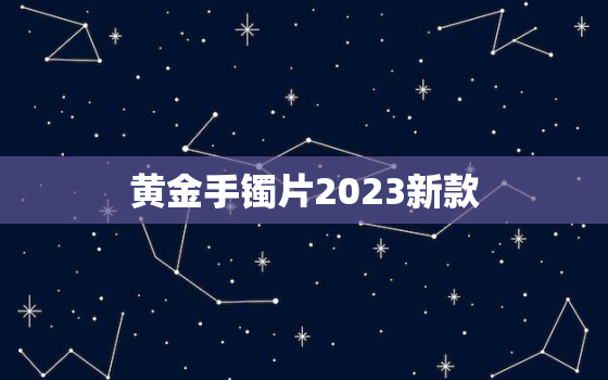 黄金手镯片2023新款，黄金手镯片2023新款多少钱