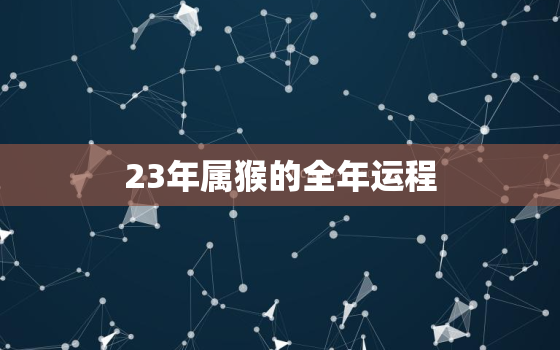 23年属猴的全年运程，2023年属猴的全年运程