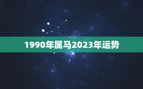 1990年属马2023年运势，1990属马一生财运