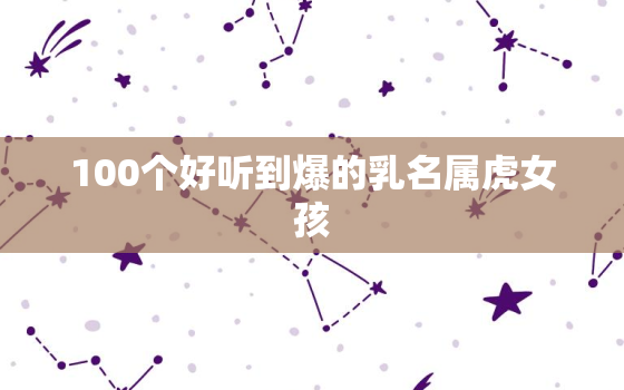 100个好听到爆的乳名属虎女孩，2022女孩属虎乳名叫什么好