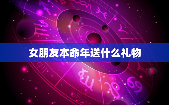 女朋友本命年送什么礼物，女朋友本命年送什么礼物合适