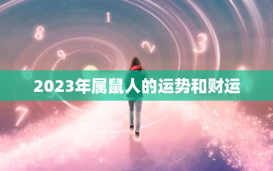 2023年属鼠人的运势和财运，2023年属鼠人运势及运程每月运程