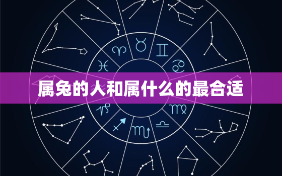 属兔的人和属什么的最合适，属兔的人跟属什么的人合得来