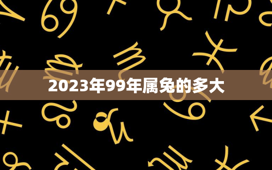 2023年99年属兔的多大，99年属兔2023年运势及运程每月运程