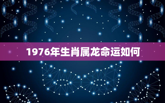 1976年生肖属龙命运如何，1976年属龙人的命理和运势