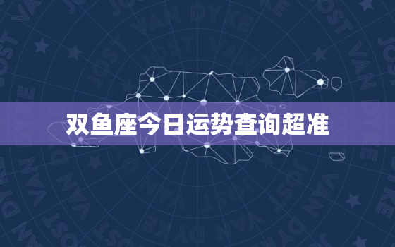 双鱼座今日运势查询超准，双鱼座今日运势查询算命网