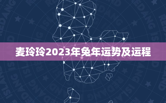 麦玲玲2023年兔年运势及运程，麦玲玲2023年运势测算