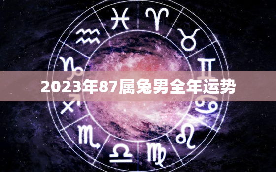 2023年87属兔男全年运势，87年属兔男2023年运势及运程