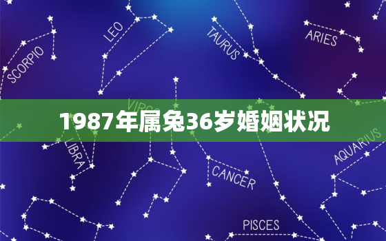 1987年属兔36岁婚姻状况，87年属兔婚姻最终归宿