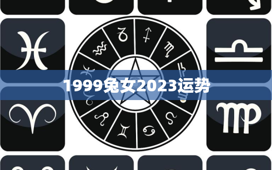 1999兔女2023运势，1999属兔2023年运势