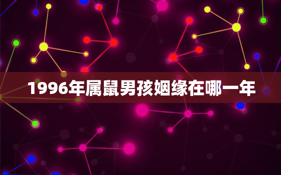 1996年属鼠男孩姻缘在哪一年，96属鼠哪一年会动婚