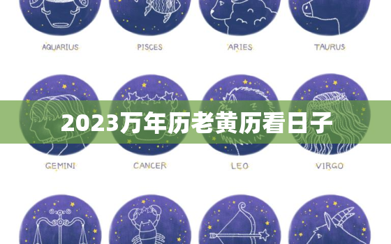 2023万年历老黄历看日子，2023年万年历黄历老黄历