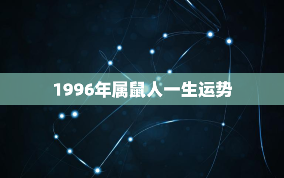 1996年属鼠人一生运势，1996年出生属鼠的人2021年运势