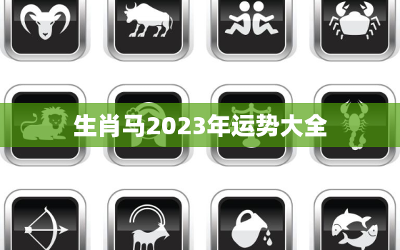 生肖马2023年运势大全，属马运势2023年运势详解