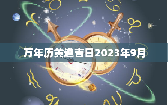 万年历黄道吉日2023年9月，万年历黄道吉日2023年9月3日