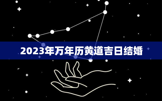 2023年万年历黄道吉日结婚，2023结婚的良辰吉日老黄历