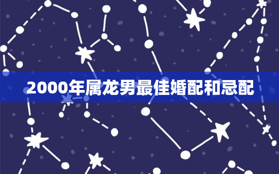 2000年属龙男最佳婚配和忌配，2000年龙男哪年结婚最好