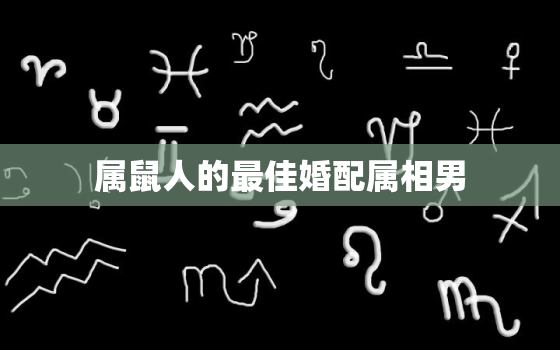 属鼠人的最佳婚配属相男，属鼠的男人和什么属相最配 鼠男婚配表