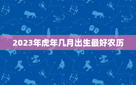 2023年虎年几月出生最好农历，70年农历2月出生的命运如何