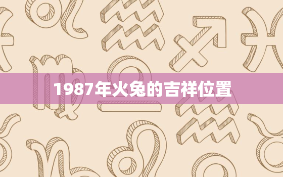 1987年火兔的吉祥位置，1987年火兔运程