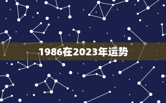 1986在2023年运势，1986年2023年属虎人的全年运势