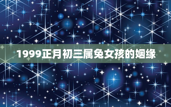 1999正月初三属兔女孩的姻缘，1999正月初三生什么命