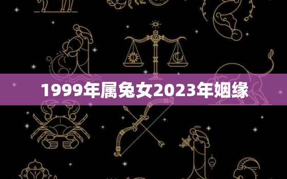 1999年属兔女2023年姻缘，1999年属兔23岁女2021感情