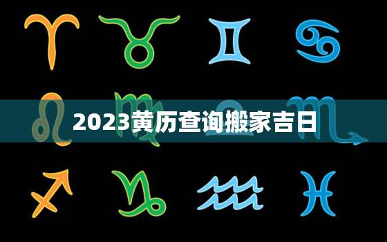 2023黄历查询搬家吉日，2023年搬家