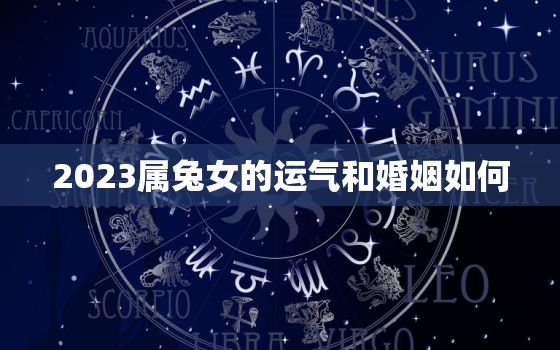 2023属兔女的运气和婚姻如何，2023年生肖兔女一年运势