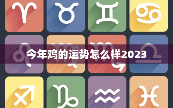 今年鸡的运势怎么样2023，今年鸡的运势怎么样2023