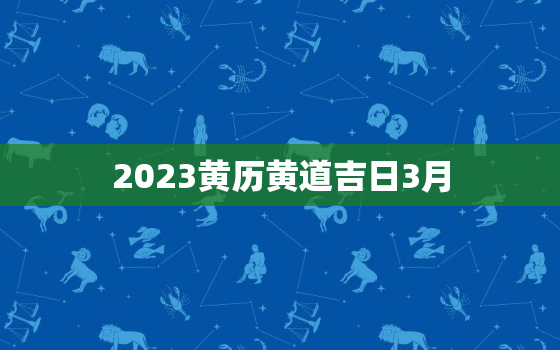 2023黄历黄道吉日3月，2o22年3月黄道吉日