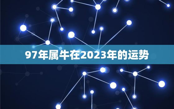 97年属牛在2023年的运势，97年属牛女2023年全年运势