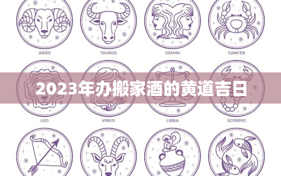 2023年办搬家酒的黄道吉日，2031年搬家吉日