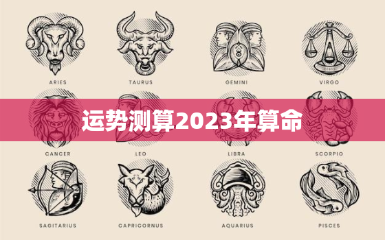 运势测算2023年算命，2023年运势12生肖运势